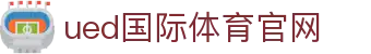 UED体育官方网站 - 专注于高标准电竞赛事直播与资讯